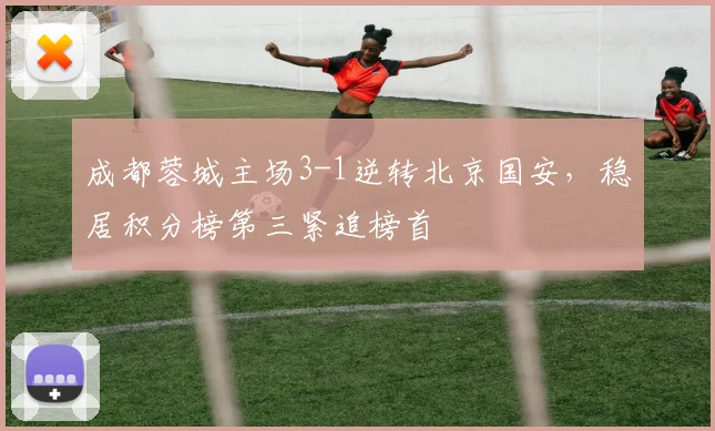 成都蓉城主场3-1逆转北京国安，稳居积分榜第三紧追榜首
