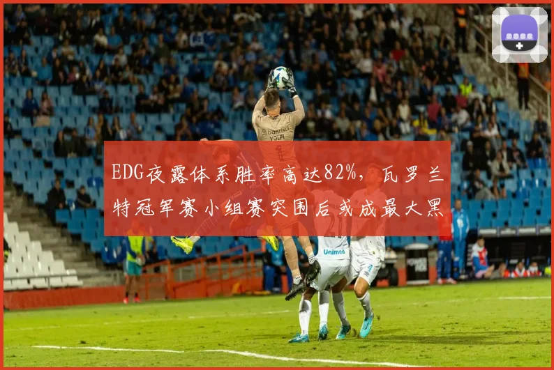EDG夜露体系胜率高达82%，瓦罗兰特冠军赛小组赛突围后或成最大黑马