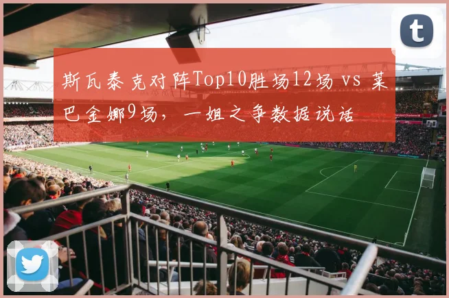 斯瓦泰克对阵Top10胜场12场 vs 莱巴金娜9场，一姐之争数据说话