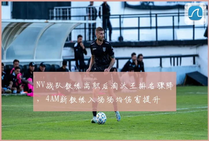 NV战队教练离职后淘汰王排名骤降，4AM新教练入场场均伤害提升