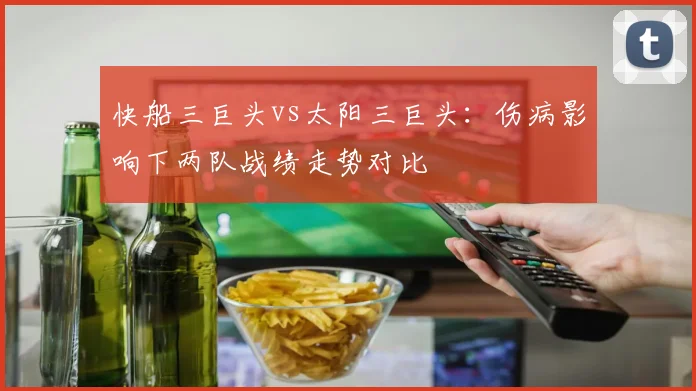 快船三巨头vs太阳三巨头：伤病影响下两队战绩走势对比